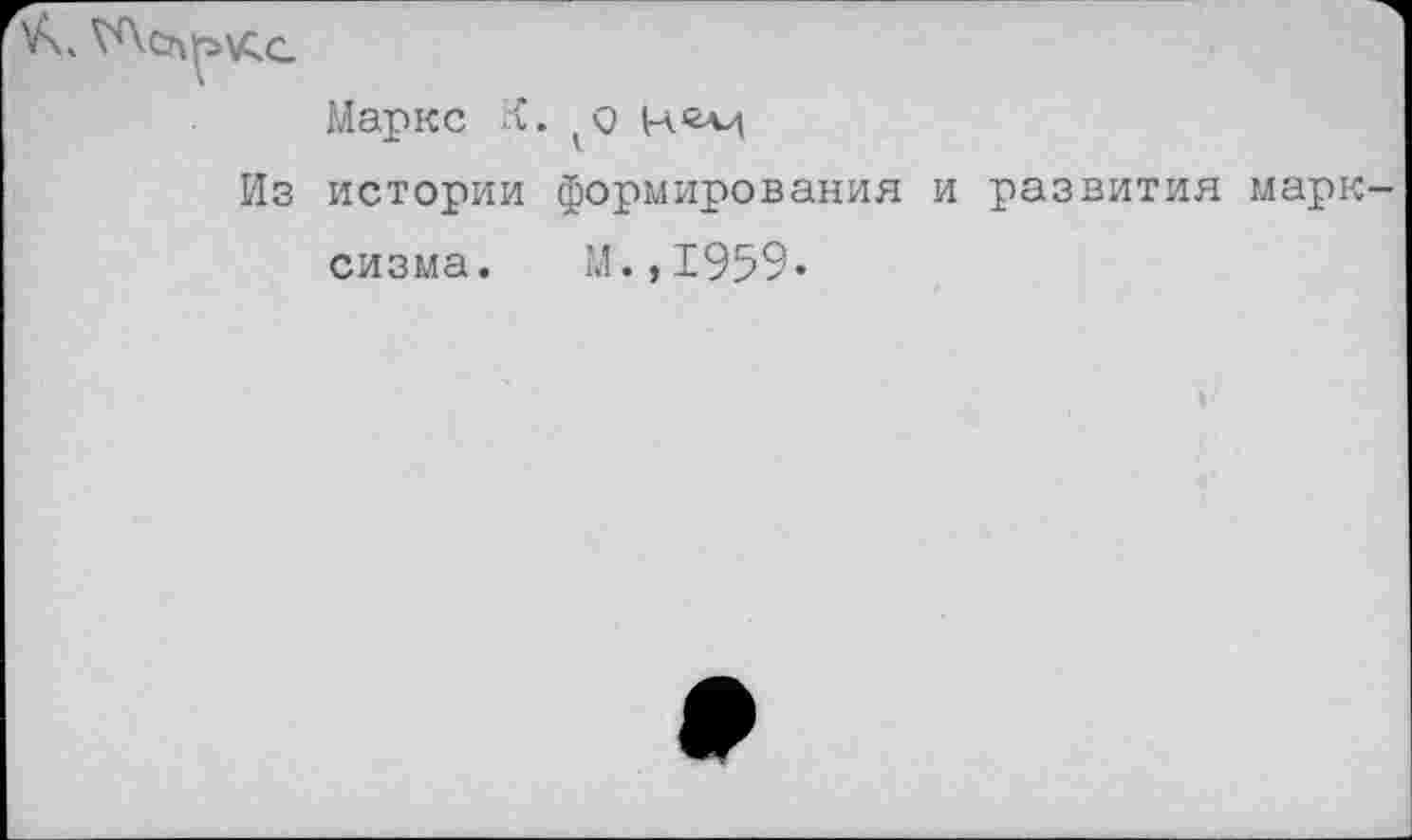 ﻿Маркс К. о
Из истории формирования и развития марк сизма. М.,1959-